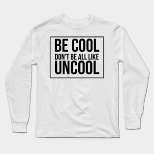 Be Cool Don't Be All  Like Uncool Long Sleeve T-Shirt